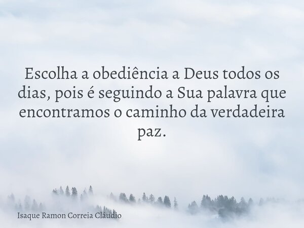 Escolha a obediência a Deus todos os dias, pois é seguindo a Sua palavra que encontramos o caminho da verdadeira paz.... Frase de Isaque Ramon Correia Cláudio.