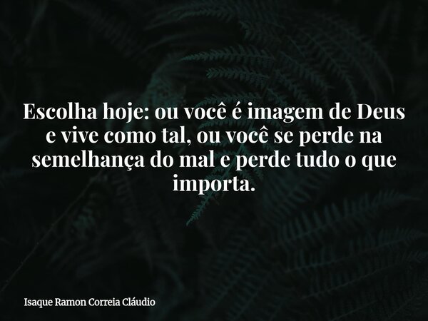 Escolha hoje: ou você é imagem de Deus e vive como tal, ou você se perde na semelhança do mal e perde tudo o que importa.... Frase de Isaque Ramon Correia Cláudio.