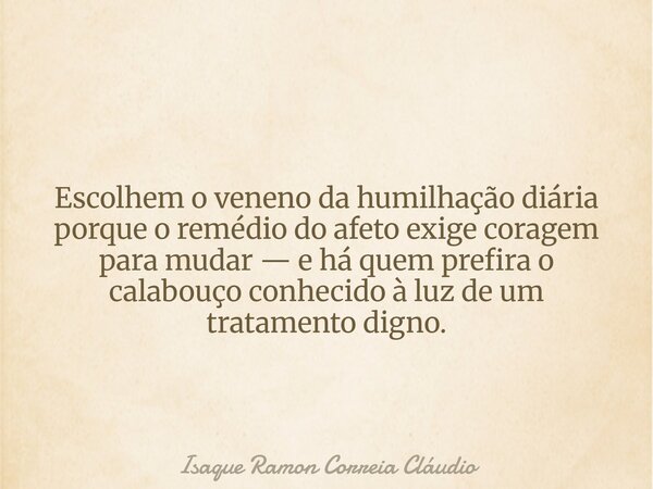 Escolhem o veneno da humilhação diária porque o remédio do afeto exige coragem para mudar — e há quem prefira o calabouço conhecido à luz de um tratamento digno... Frase de Isaque Ramon Correia Cláudio.
