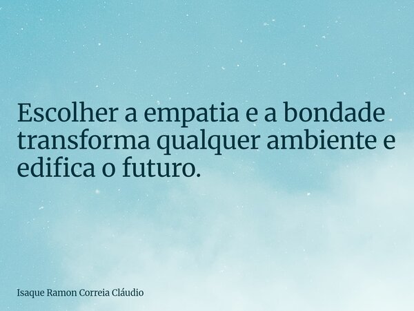 Escolher a empatia e a bondade transforma qualquer ambiente e edifica o futuro.... Frase de Isaque Ramon Correia Cláudio.
