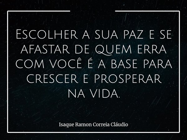 Escolher a sua paz e se afastar de quem erra com você é a base para crescer e prosperar na vida.... Frase de Isaque Ramon Correia Cláudio.