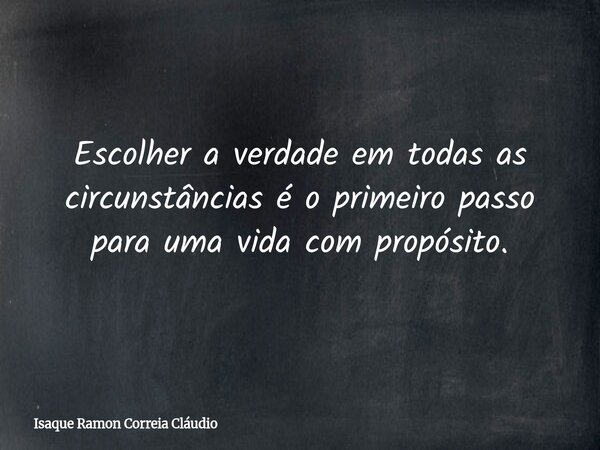 Escolher a verdade em todas as circunstâncias é o primeiro passo para uma vida com propósito.... Frase de Isaque Ramon Correia Cláudio.