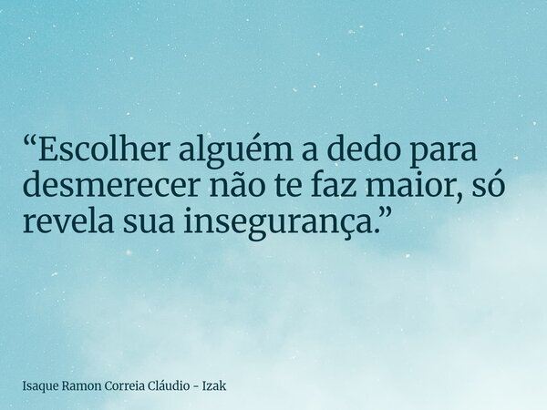 “Escolher alguém a dedo para desmerecer não te faz maior, só revela sua insegurança.”... Frase de Isaque Ramon Correia Cláudio - Izak.