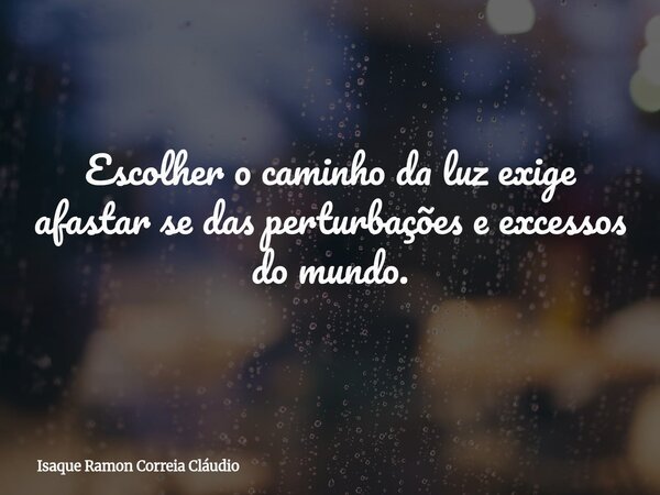 Escolher o caminho da luz exige afastar se das perturbações e excessos do mundo.... Frase de Isaque Ramon Correia Cláudio.