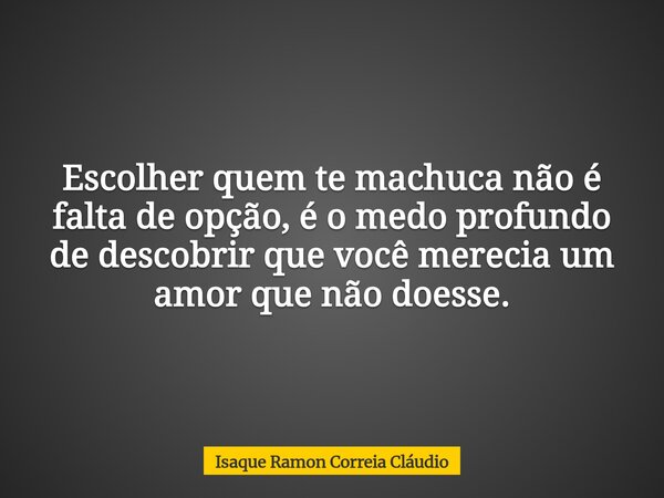 Escolher quem te machuca não é falta de opção, é o medo profundo de descobrir que você merecia um amor que não doesse.... Frase de Isaque Ramon Correia Cláudio.