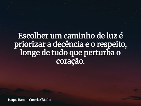 Escolher um caminho de luz é priorizar a decência e o respeito, longe de tudo que perturba o coração.... Frase de Isaque Ramon Correia Cláudio.