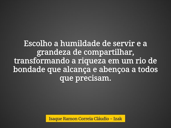 Escolho a humildade de servir e a grandeza de compartilhar, transformando a riqueza em um rio de bondade que alcança e abençoa a todos que precisam.... Frase de Isaque Ramon Correia Cláudio - Izak.