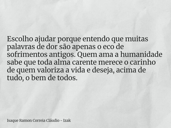 Escolho ajudar porque entendo que muitas palavras de dor são apenas o eco de sofrimentos antigos. Quem ama a humanidade sabe que toda alma carente merece o cari... Frase de Isaque Ramon Correia Cláudio - Izak.