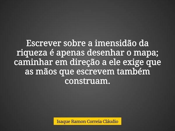 Escrever sobre a imensidão da riqueza é apenas desenhar o mapa; caminhar em direção a ele exige que as mãos que escrevem também construam.... Frase de Isaque Ramon Correia Cláudio.