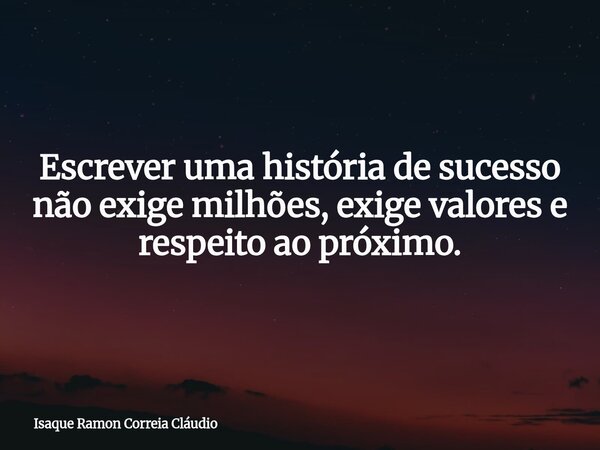 Escrever uma história de sucesso não exige milhões, exige valores e respeito ao próximo.... Frase de Isaque Ramon Correia Cláudio.