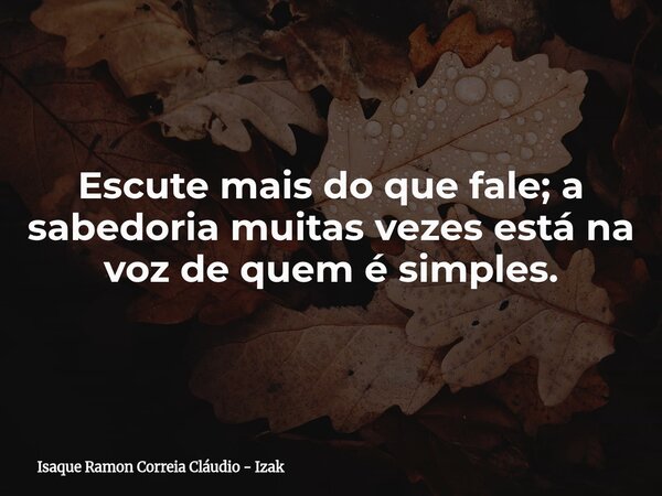 Escute mais do que fale; a sabedoria muitas vezes está na voz de quem é simples.... Frase de Isaque Ramon Correia Cláudio - Izak.