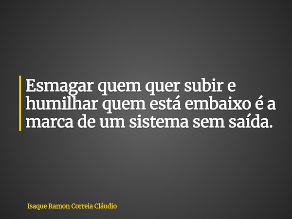 Esmagar quem quer subir e humilhar quem está embaixo é a marca de um sistema sem saída.... Frase de Isaque Ramon Correia Cláudio.