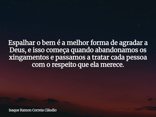 Espalhar o bem é a melhor forma de agradar a Deus, e isso começa quando abandonamos os xingamentos e passamos a tratar cada pessoa com o respeito que ela merece... Frase de Isaque Ramon Correia Cláudio.