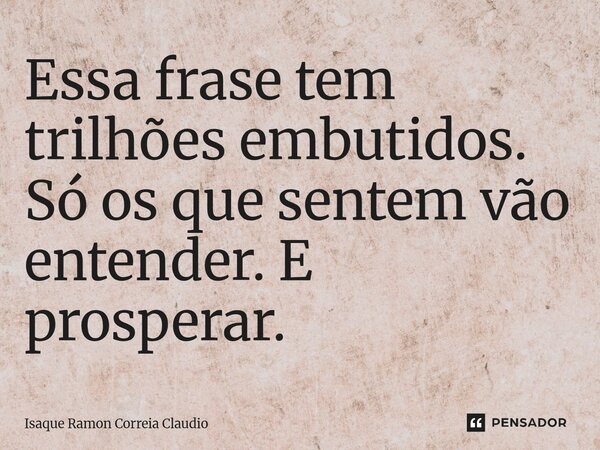 ⁠Essa frase tem trilhões embutidos. Só os que sentem vão entender. E prosperar.... Frase de Isaque Ramon Correia Claudio.