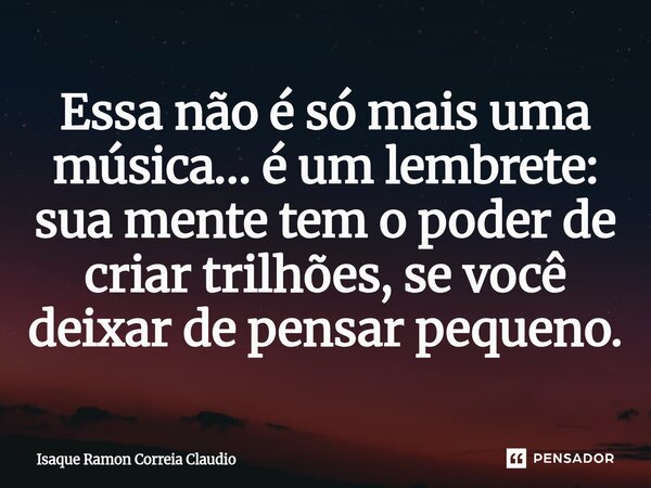 ⁠Essa não é só mais uma música… é um lembrete: sua mente tem o poder de criar trilhões, se você deixar de pensar pequeno.... Frase de Isaque Ramon Correia Claudio.