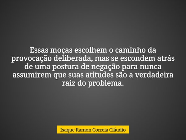 Essas moças escolhem o caminho da provocação deliberada, mas se escondem atrás de uma postura de negação para nunca assumirem que suas atitudes são a verdadeira... Frase de Isaque Ramon Correia Cláudio.