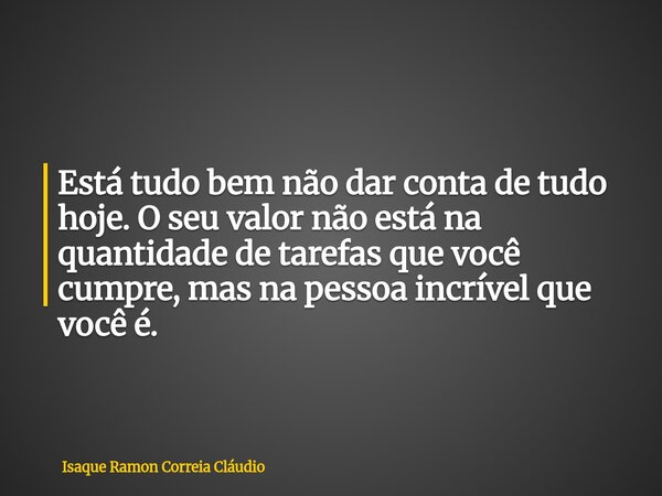 Está tudo bem não dar conta de tudo hoje. O seu valor não está na quantidade de tarefas que você cumpre, mas na pessoa incrível que você é.... Frase de Isaque Ramon Correia Cláudio.