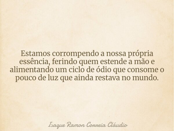 Estamos corrompendo a nossa própria essência, ferindo quem estende a mão e alimentando um ciclo de ódio que consome o pouco de luz que ainda restava no mundo.... Frase de Isaque Ramon Correia Cláudio.