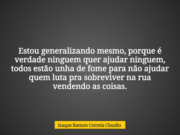 Estou generalizando mesmo, porque é verdade ninguem quer ajudar ninguem, todos estão unha de fome para não ajudar quem luta pra sobreviver na rua vendendo as co... Frase de Isaque Ramon Correia Claudio.