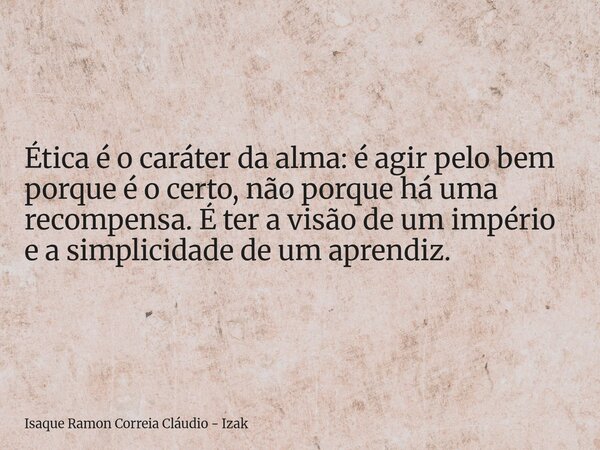 Ética é o caráter da alma: é agir pelo bem porque é o certo, não porque há uma recompensa. É ter a visão de um império e a simplicidade de um aprendiz.... Frase de Isaque Ramon Correia Cláudio - Izak.