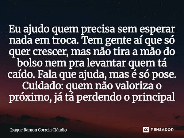 Eu ajudo quem precisa sem esperar nada em troca. Tem gente aí que só quer crescer, mas não tira a mão do bolso nem pra levantar quem tá caído. Fala que ajuda, ... Frase de Isaque Ramon Correia Claudio.