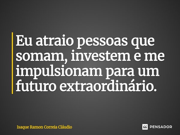 ⁠Eu atraio pessoas que somam, investem e me impulsionam para um futuro extraordinário.... Frase de Isaque Ramon Correia Claudio.