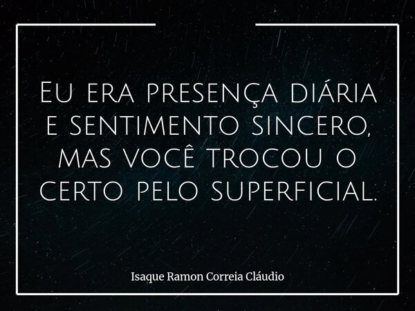 Eu era presença diária e sentimento sincero, mas você trocou o certo pelo superficial.... Frase de Isaque Ramon Correia Cláudio.