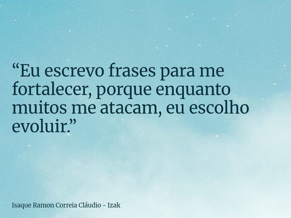 “Eu escrevo frases para me fortalecer, porque enquanto muitos me atacam, eu escolho evoluir.”... Frase de Isaque Ramon Correia Cláudio - Izak.