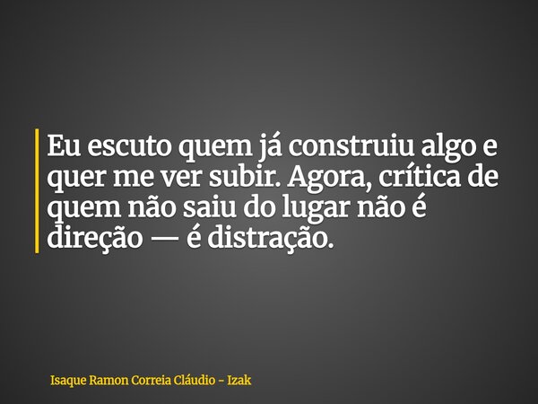 Eu escuto quem já construiu algo e quer me ver subir. Agora, crítica de quem não saiu do lugar não é direção — é distração.... Frase de Isaque Ramon Correia Cláudio - Izak.