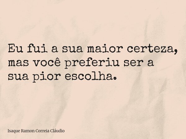 Eu fui a sua maior certeza, mas você preferiu ser a sua pior escolha.... Frase de Isaque Ramon Correia Cláudio.