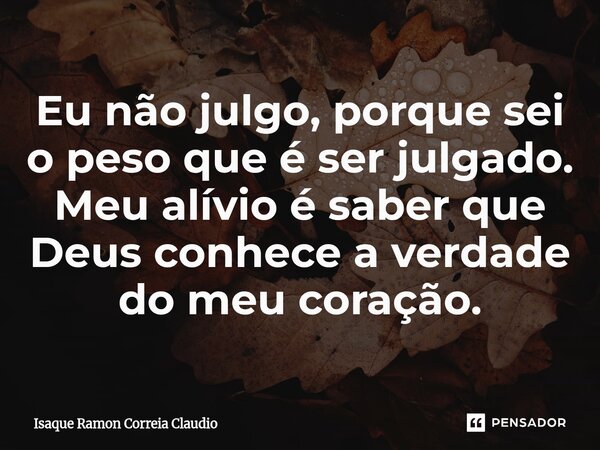 ⁠Eu não julgo, porque sei o peso que é ser julgado. Meu alívio é saber que Deus conhece a verdade do meu coração.... Frase de Isaque Ramon Correia Claudio.
