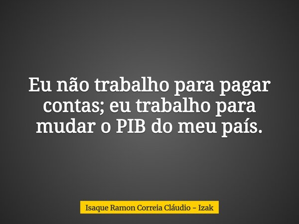 Eu não trabalho para pagar contas; eu trabalho para mudar o PIB do meu país.... Frase de Isaque Ramon Correia Cláudio - Izak.