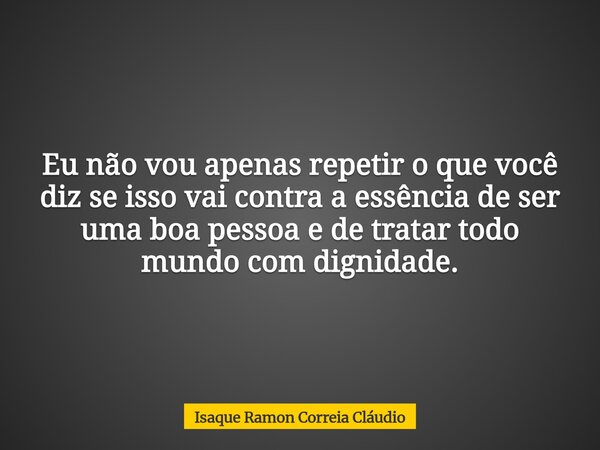 Eu não vou apenas repetir o que você diz se isso vai contra a essência de ser uma boa pessoa e de tratar todo mundo com dignidade.... Frase de Isaque Ramon Correia Cláudio.