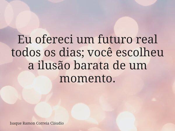 Eu ofereci um futuro real todos os dias; você escolheu a ilusão barata de um momento.... Frase de Isaque Ramon Correia Cláudio.