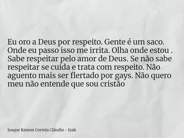 Eu oro a Deus por respeito. Gente é um saco. Onde eu passo isso me irrita. Olha onde estou . Sabe respeitar pelo amor de Deus. Se não sabe respeitar se cuida e ... Frase de Isaque Ramon Correia Cláudio - Izak.
