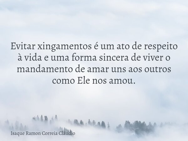 Evitar xingamentos é um ato de respeito à vida e uma forma sincera de viver o mandamento de amar uns aos outros como Ele nos amou.... Frase de Isaque Ramon Correia Cláudio.