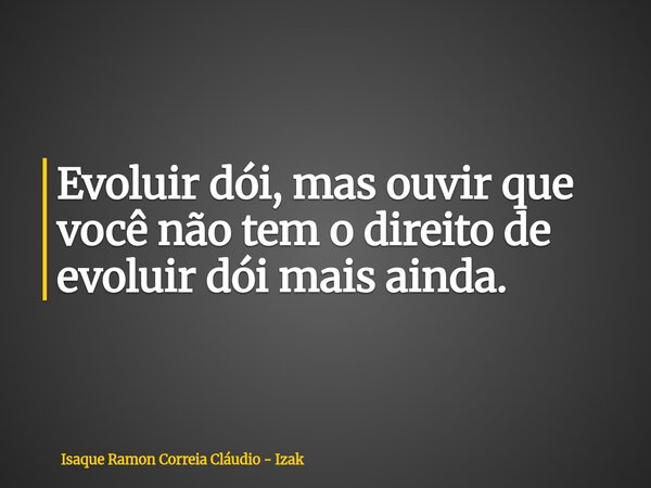Evoluir dói, mas ouvir que você não tem o direito de evoluir dói mais ainda.... Frase de Isaque Ramon Correia Cláudio - Izak.