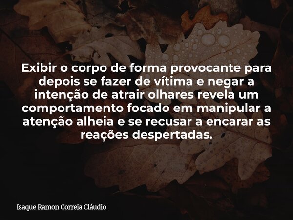 Exibir o corpo de forma provocante para depois se fazer de vítima e negar a intenção de atrair olhares revela um comportamento focado em manipular a atenção alh... Frase de Isaque Ramon Correia Cláudio.