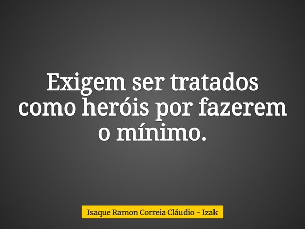 Exigem ser tratados como heróis por fazerem o mínimo.... Frase de Isaque Ramon Correia Cláudio - Izak.