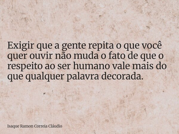 Exigir que a gente repita o que você quer ouvir não muda o fato de que o respeito ao ser humano vale mais do que qualquer palavra decorada.... Frase de Isaque Ramon Correia Cláudio.