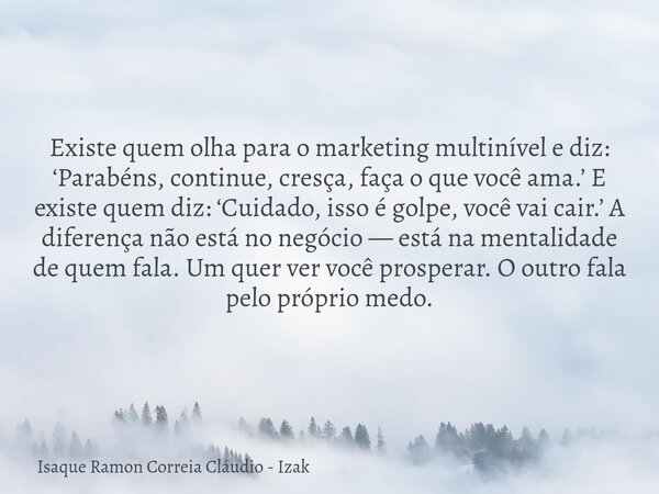 Existe quem olha para o marketing multinível e diz: ‘Parabéns, continue, cresça, faça o que você ama.’ E existe quem diz: ‘Cuidado, isso é golpe, você vai cair.... Frase de Isaque Ramon Correia Cláudio - Izak.