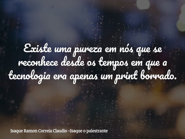 Existe uma pureza em nós que se reconhece desde os tempos em que a tecnologia era apenas um print borrado.... Frase de Isaque Ramon Correia Claudio -Isaque o palestrante.