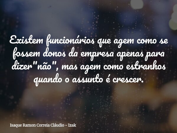 Existem funcionários que agem como se fossem donos da empresa apenas para dizer "não", mas agem como estranhos quando o assunto é crescer.... Frase de Isaque Ramon Correia Cláudio - Izak.