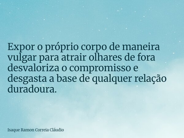 Expor o próprio corpo de maneira vulgar para atrair olhares de fora desvaloriza o compromisso e desgasta a base de qualquer relação duradoura.... Frase de Isaque Ramon Correia Cláudio.