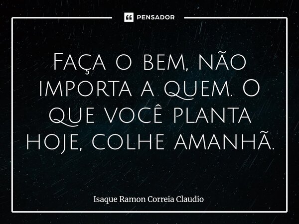 ⁠Faça o bem, não importa a quem. O que você planta hoje, colhe amanhã.... Frase de Isaque Ramon Correia Claudio.