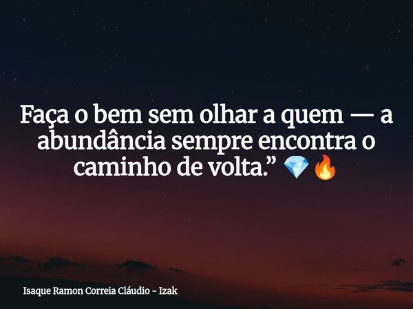 Faça o bem sem olhar a quem — a abundância sempre encontra o caminho de volta.” 💎🔥... Frase de Isaque Ramon Correia Cláudio - Izak.