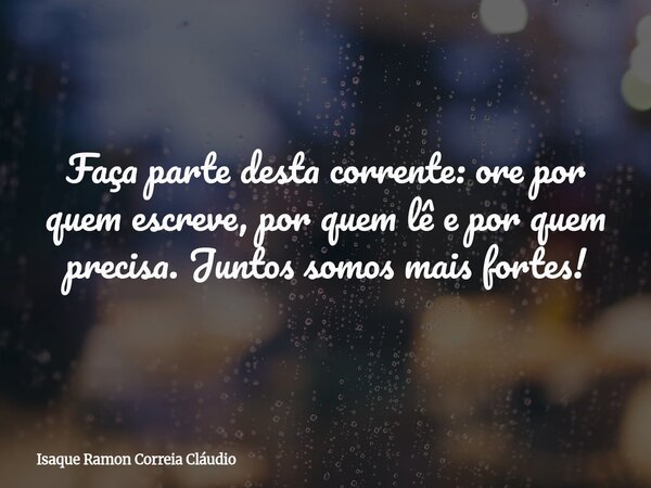 Faça parte desta corrente: ore por quem escreve, por quem lê e por quem precisa. Juntos somos mais fortes!... Frase de Isaque Ramon Correia Cláudio.