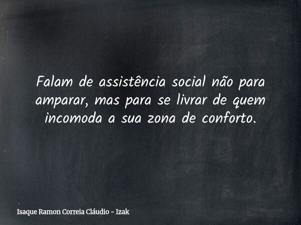 Falam de assistência social não para amparar, mas para se livrar de quem incomoda a sua zona de conforto.... Frase de Isaque Ramon Correia Cláudio - Izak.