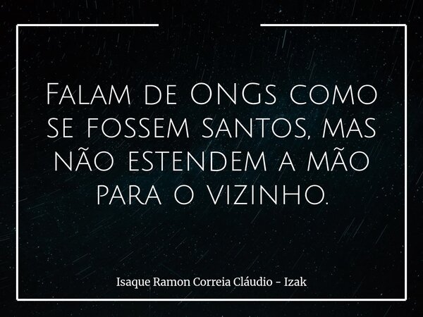 Falam de ONGs como se fossem santos, mas não estendem a mão para o vizinho.... Frase de Isaque Ramon Correia Cláudio - Izak.