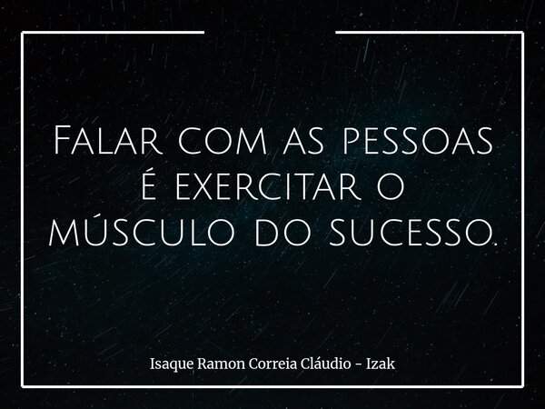 Falar com as pessoas é exercitar o músculo do sucesso.... Frase de Isaque Ramon Correia Cláudio - Izak.